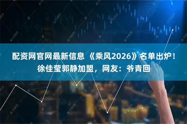 配资网官网最新信息 《乘风2026》名单出炉！徐佳莹郭静加盟，网友：爷青回