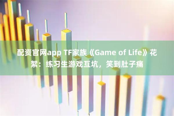 配资官网app TF家族《Game of Life》花絮：练习生游戏互坑，笑到肚子痛