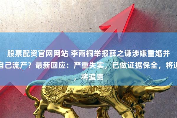 股票配资官网网站 李雨桐举报薛之谦涉嫌重婚并致自己流产？最新回应：严重失实，已做证据保全，将追责