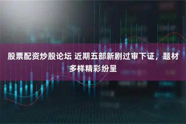 股票配资炒股论坛 近期五部新剧过审下证，题材多样精彩纷呈