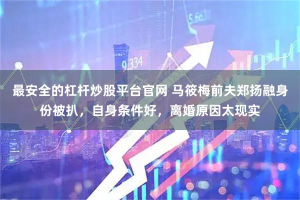 最安全的杠杆炒股平台官网 马筱梅前夫郑扬融身份被扒，自身条件好，离婚原因太现实