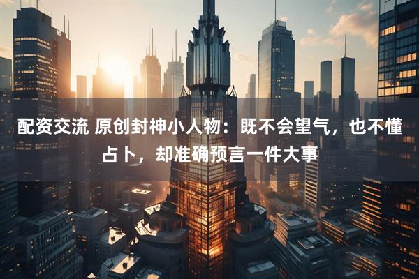 配资交流 原创封神小人物：既不会望气，也不懂占卜，却准确预言一件大事