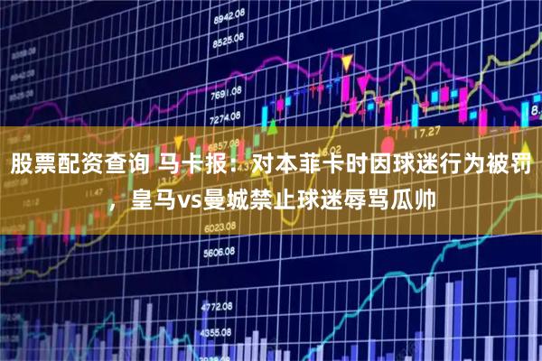 股票配资查询 马卡报：对本菲卡时因球迷行为被罚，皇马vs曼城禁止球迷辱骂瓜帅