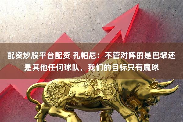 配资炒股平台配资 孔帕尼：不管对阵的是巴黎还是其他任何球队，我们的目标只有赢球