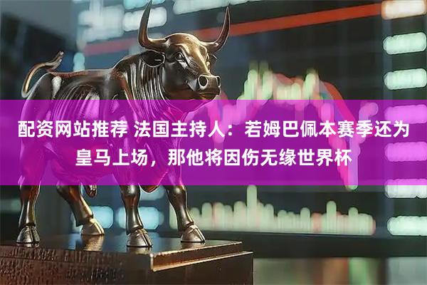 配资网站推荐 法国主持人：若姆巴佩本赛季还为皇马上场，那他将因伤无缘世界杯