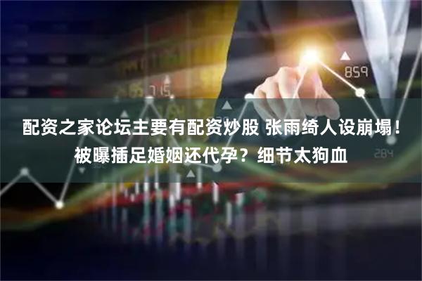 配资之家论坛主要有配资炒股 张雨绮人设崩塌！被曝插足婚姻还代孕？细节太狗血