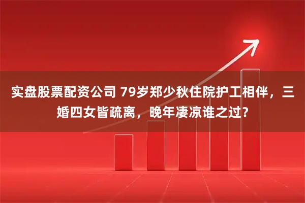 实盘股票配资公司 79岁郑少秋住院护工相伴，三婚四女皆疏离，晚年凄凉谁之过？