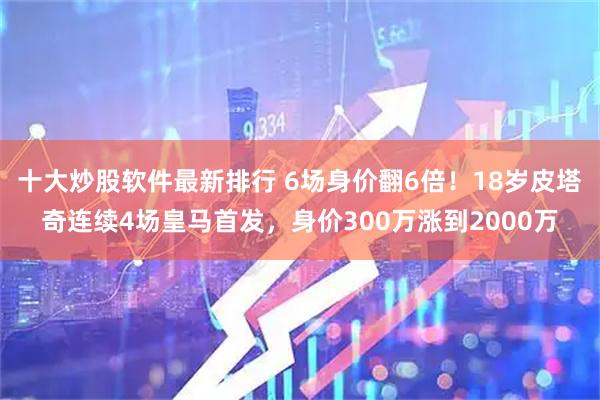 十大炒股软件最新排行 6场身价翻6倍！18岁皮塔奇连续4场皇马首发，身价300万涨到2000万