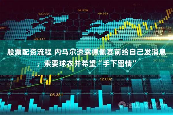 股票配资流程 内马尔透露德佩赛前给自己发消息，索要球衣并希望“手下留情”