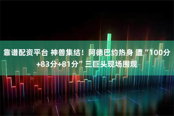 靠谱配资平台 神兽集结！阿德巴约热身 遭“100分+83分+81分”三巨头现场围观
