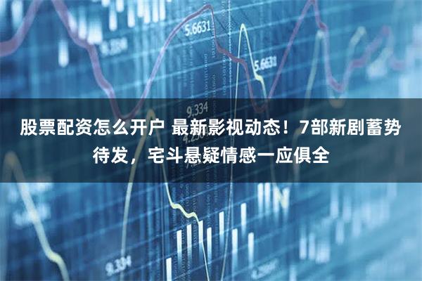 股票配资怎么开户 最新影视动态！7部新剧蓄势待发，宅斗悬疑情感一应俱全