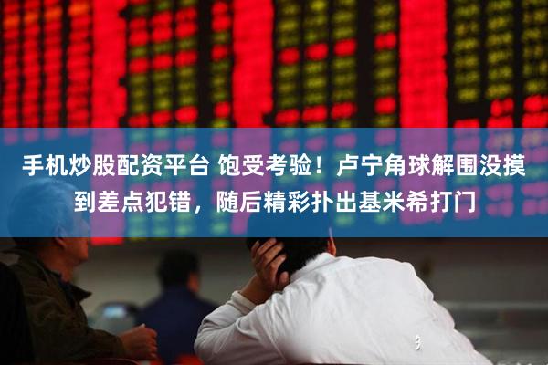 手机炒股配资平台 饱受考验！卢宁角球解围没摸到差点犯错，随后精彩扑出基米希打门