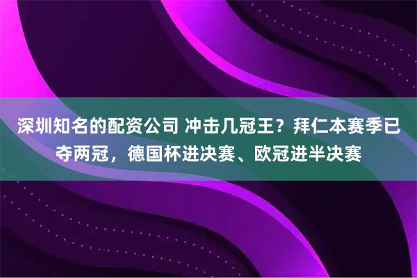 深圳知名的配资公司 冲击几冠王？拜仁本赛季已夺两冠，德国杯进决赛、欧冠进半决赛