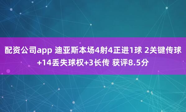 配资公司app 迪亚斯本场4射4正进1球 2关键传球+14丢失球权+3长传 获评8.5分