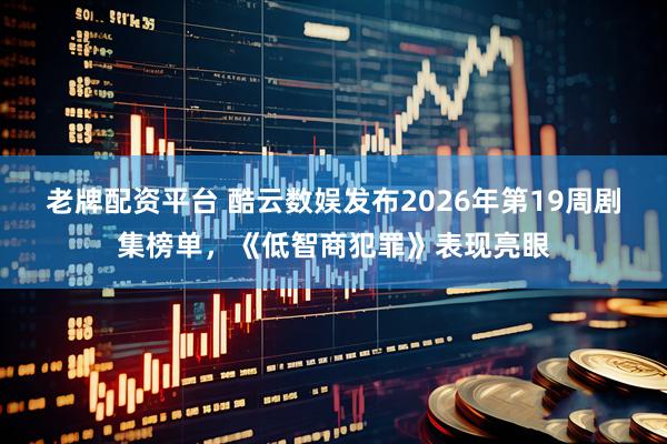 老牌配资平台 酷云数娱发布2026年第19周剧集榜单，《低智商犯罪》表现亮眼