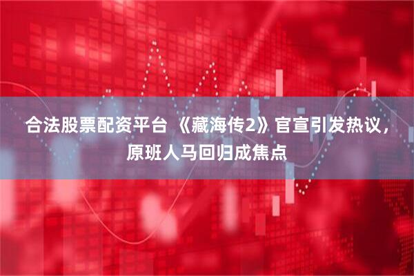 合法股票配资平台 《藏海传2》官宣引发热议，原班人马回归成焦点