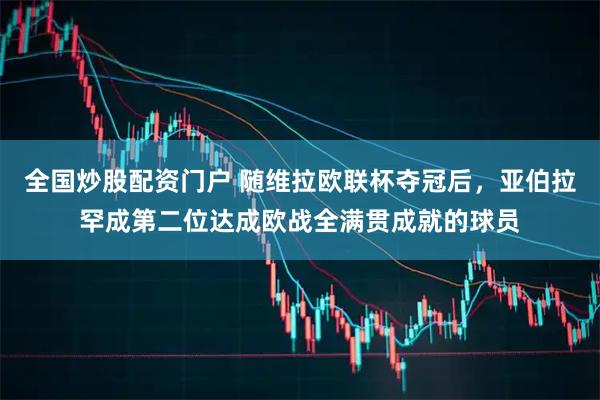 全国炒股配资门户 随维拉欧联杯夺冠后，亚伯拉罕成第二位达成欧战全满贯成就的球员