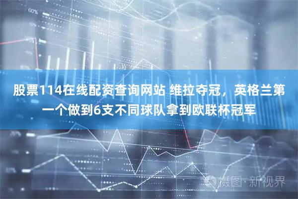 股票114在线配资查询网站 维拉夺冠，英格兰第一个做到6支不同球队拿到欧联杯冠军