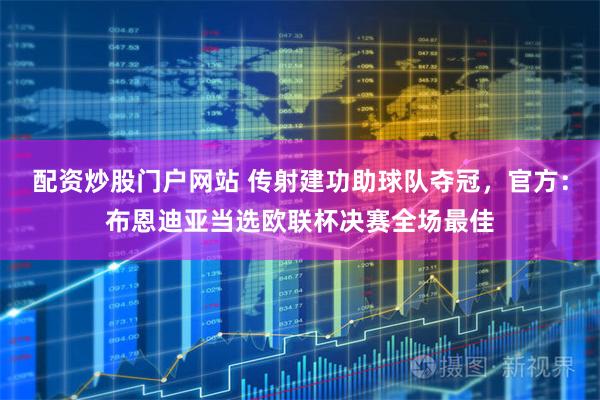 配资炒股门户网站 传射建功助球队夺冠，官方：布恩迪亚当选欧联杯决赛全场最佳