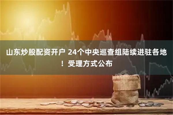 山东炒股配资开户 24个中央巡查组陆续进驻各地！受理方式公布