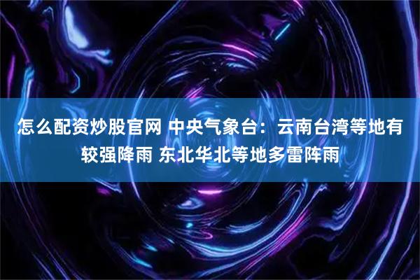 怎么配资炒股官网 中央气象台：云南台湾等地有较强降雨 东北华北等地多雷阵雨