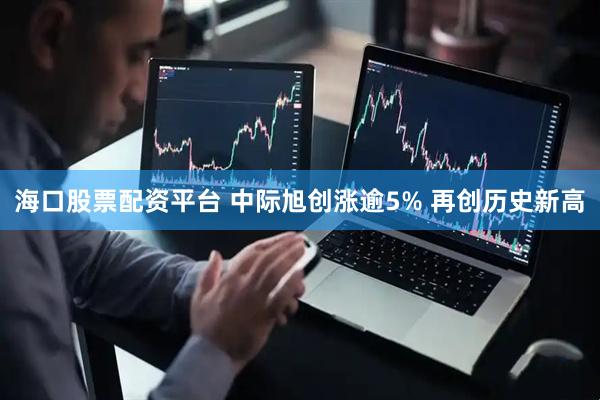海口股票配资平台 中际旭创涨逾5% 再创历史新高