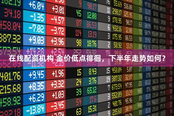 在线配资机构 金价低点徘徊，下半年走势如何？