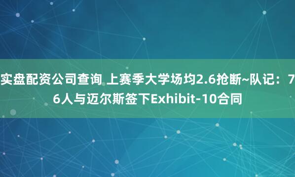 实盘配资公司查询 上赛季大学场均2.6抢断~队记：76人与迈尔斯签下Exhibit-10合同