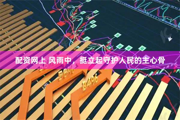 配资网上 风雨中，挺立起守护人民的主心骨