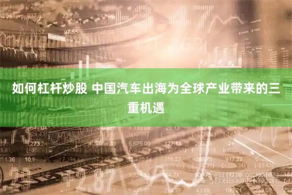 如何杠杆炒股 中国汽车出海为全球产业带来的三重机遇