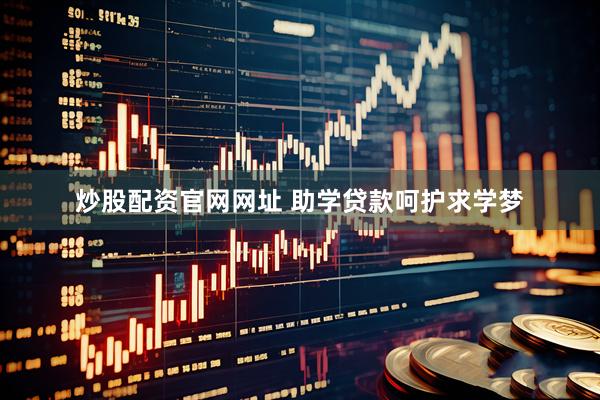 炒股配资官网网址 助学贷款呵护求学梦